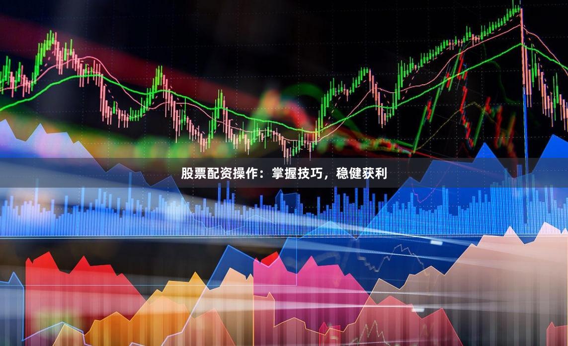 股票配资操作：掌握技巧，稳健获利
