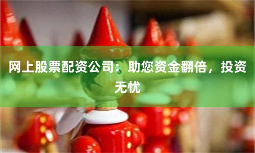 网上股票配资公司：助您资金翻倍，投资无忧