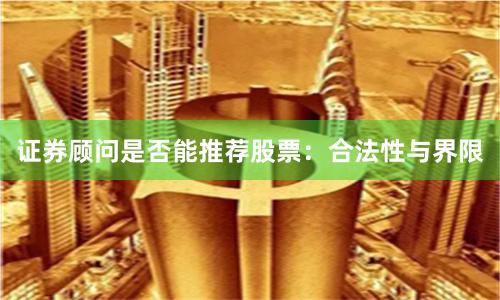 证券顾问是否能推荐股票：合法性与界限