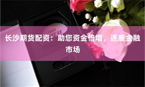 长沙期货配资：助您资金倍增，逐鹿金融市场