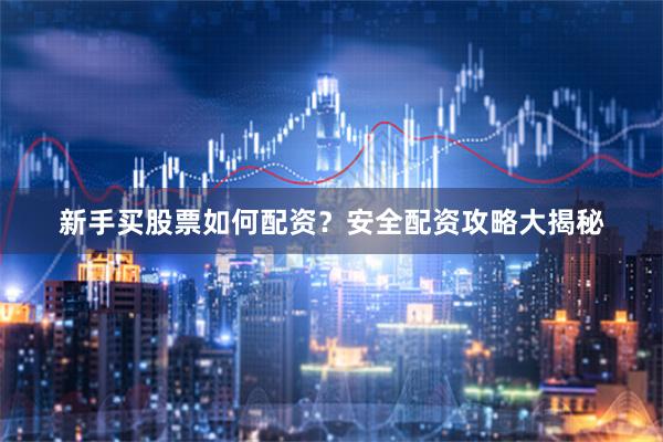 新手买股票如何配资？安全配资攻略大揭秘