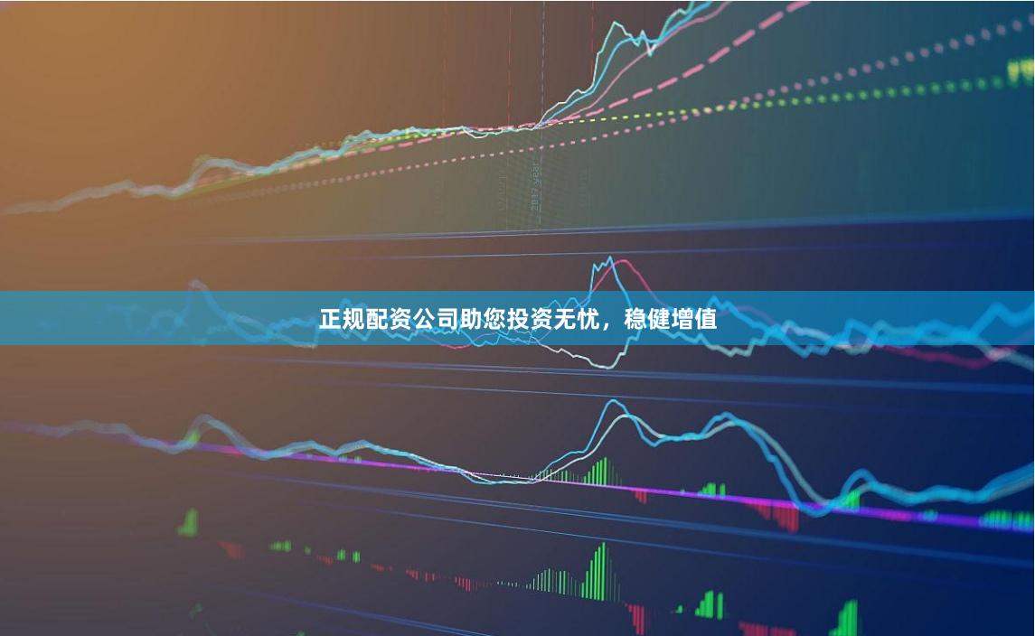 正规配资公司助您投资无忧，稳健增值