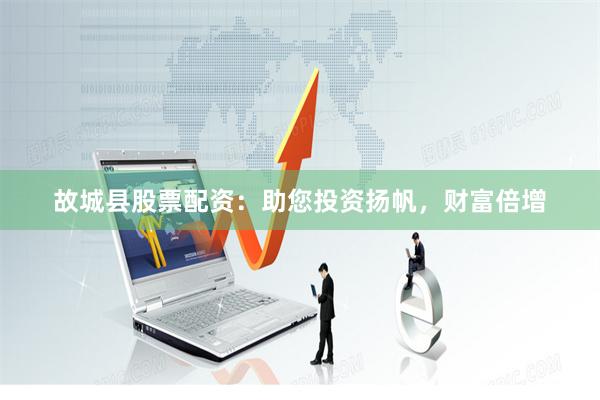 故城县股票配资：助您投资扬帆，财富倍增