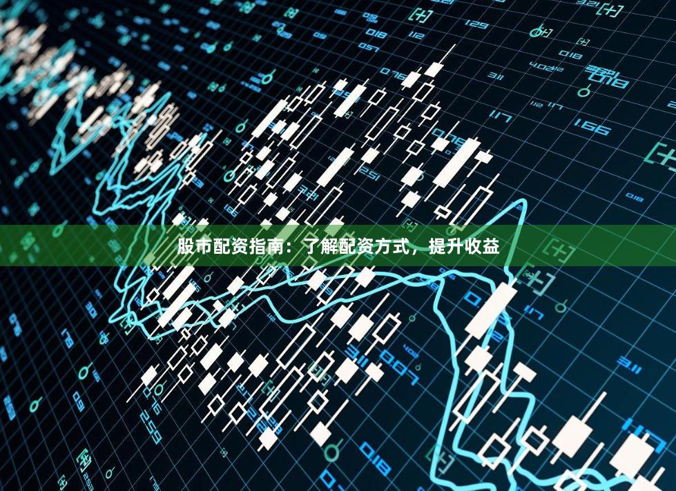 股市配资指南：了解配资方式，提升收益