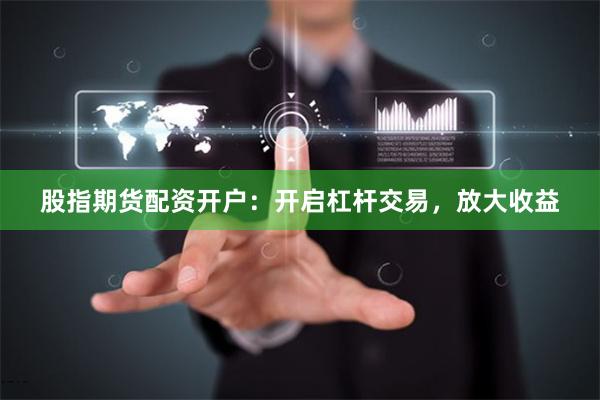 股指期货配资开户：开启杠杆交易，放大收益