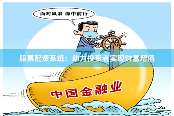 股票配资系统：助力投资者实现财富增值