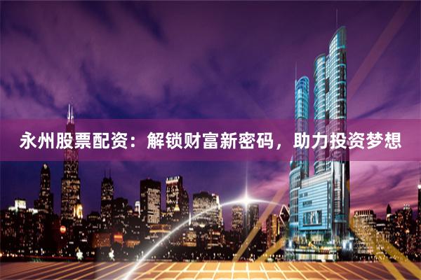 永州股票配资：解锁财富新密码，助力投资梦想