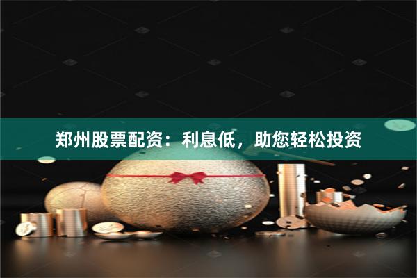 郑州股票配资：利息低，助您轻松投资