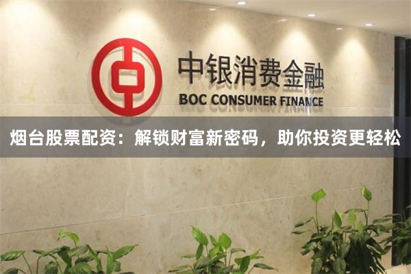 烟台股票配资：解锁财富新密码，助你投资更轻松