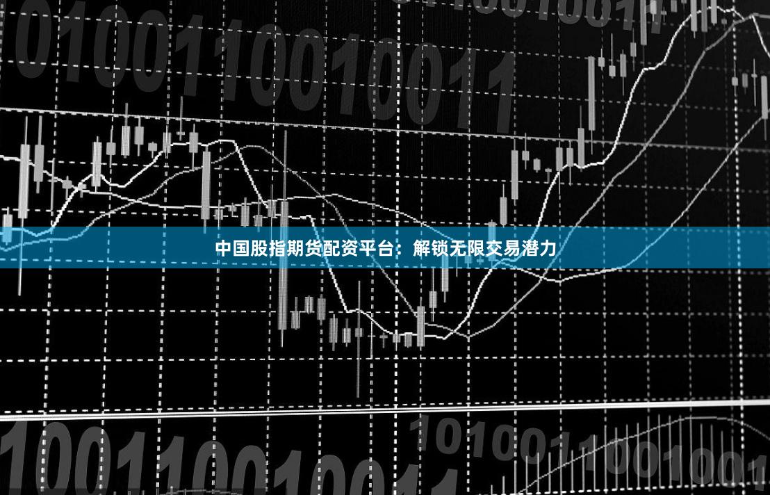 中国股指期货配资平台：解锁无限交易潜力
