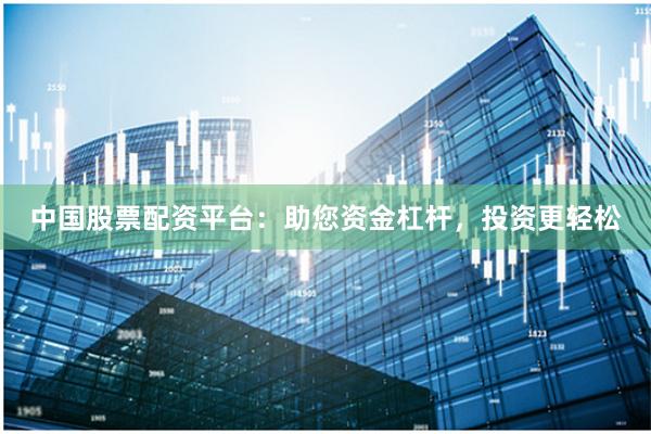 中国股票配资平台：助您资金杠杆，投资更轻松