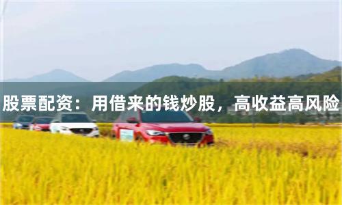股票配资:用借来的钱炒股,高收益高风险