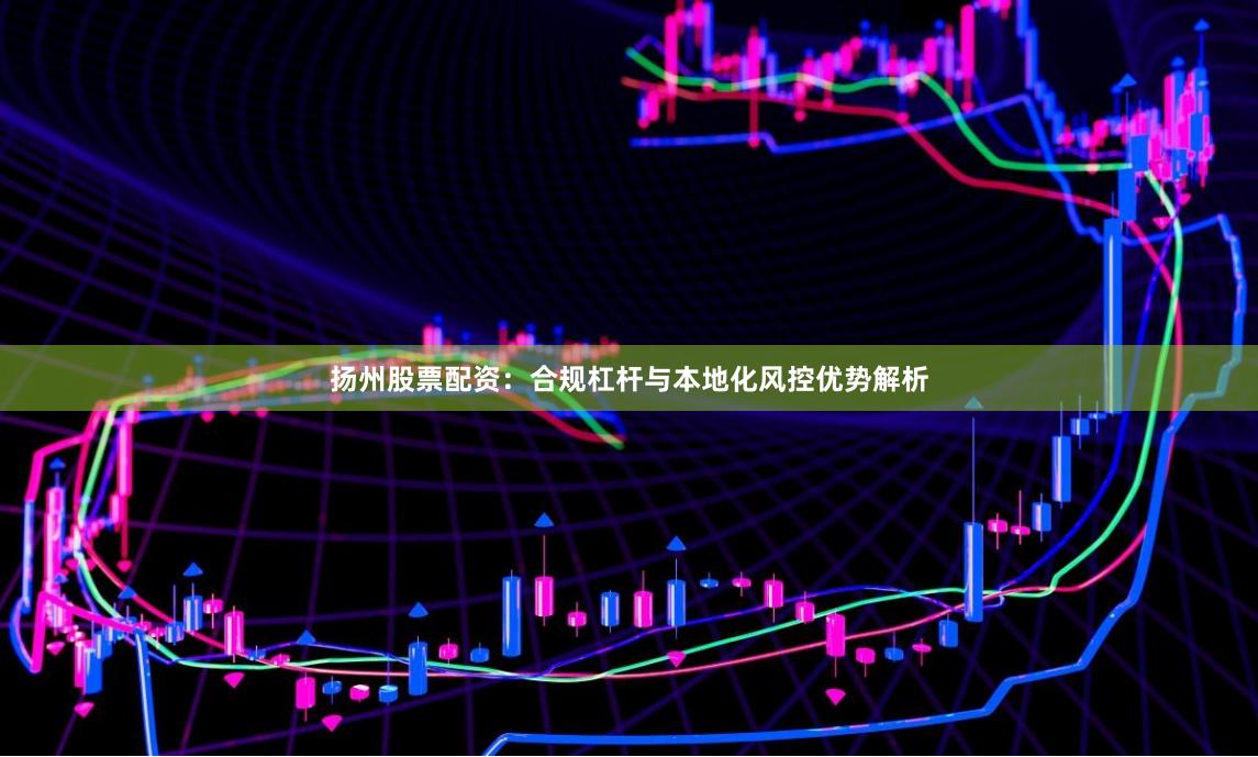扬州股票配资：合规杠杆与本地化风控优势解析