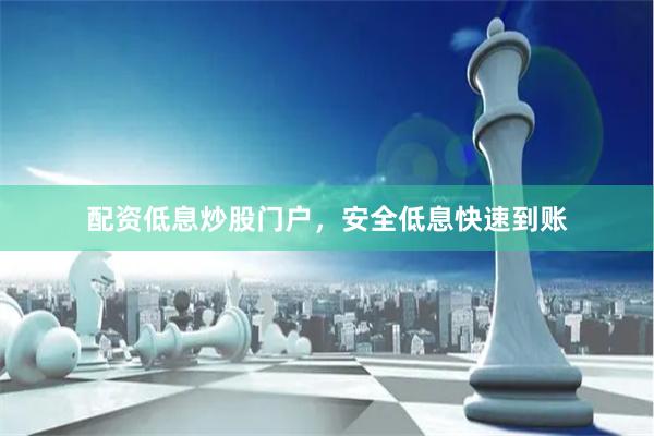 配资低息炒股门户,安全低息快速到账