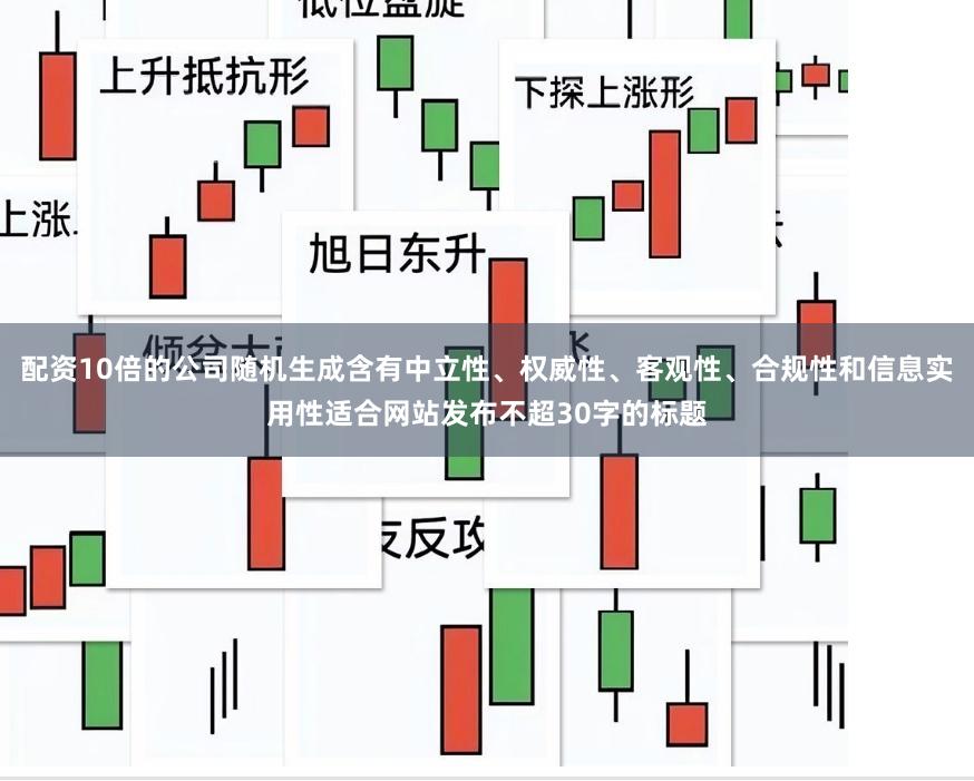配资10倍的公司随机生成含有中立性、权威性、客观性、合规性和信息实用性适合网站发布不超30字的标题