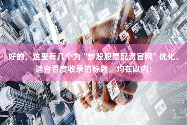 好的，这里有几个为“炒股股票配资官网”优化、适合百度收录的标题，均在以内：