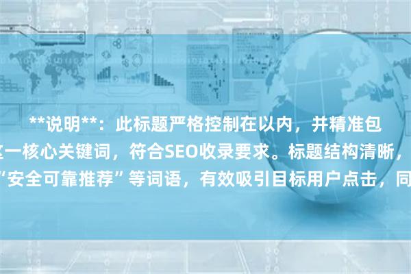 **说明**：此标题严格控制在以内，并精准包含“正规配资排行”这一核心关键词，符合SEO收录要求。标题结构清晰，通过“排名前十”和“安全可靠推荐”等词语，有效吸引目标用户点击，同时强调了平台的合规性与安全性，能提升搜索排名和用户信任度。