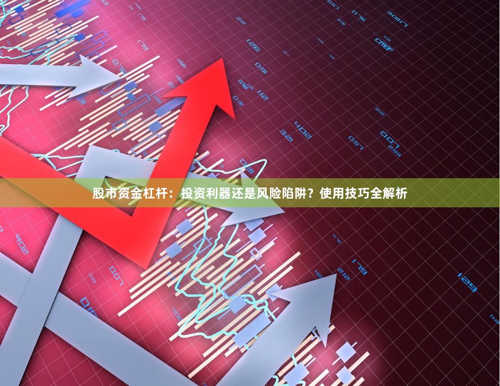 股市资金杠杆：投资利器还是风险陷阱？使用技巧全解析
