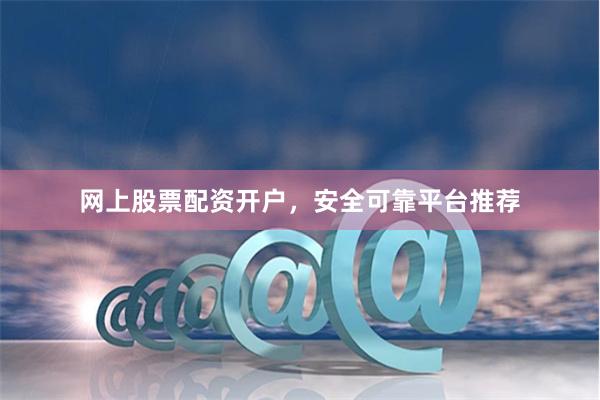 网上股票配资开户,安全可靠平台推荐