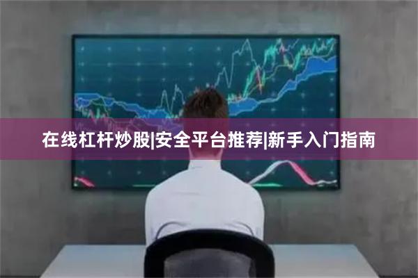在线杠杆炒股|安全平台推荐|新手入门指南