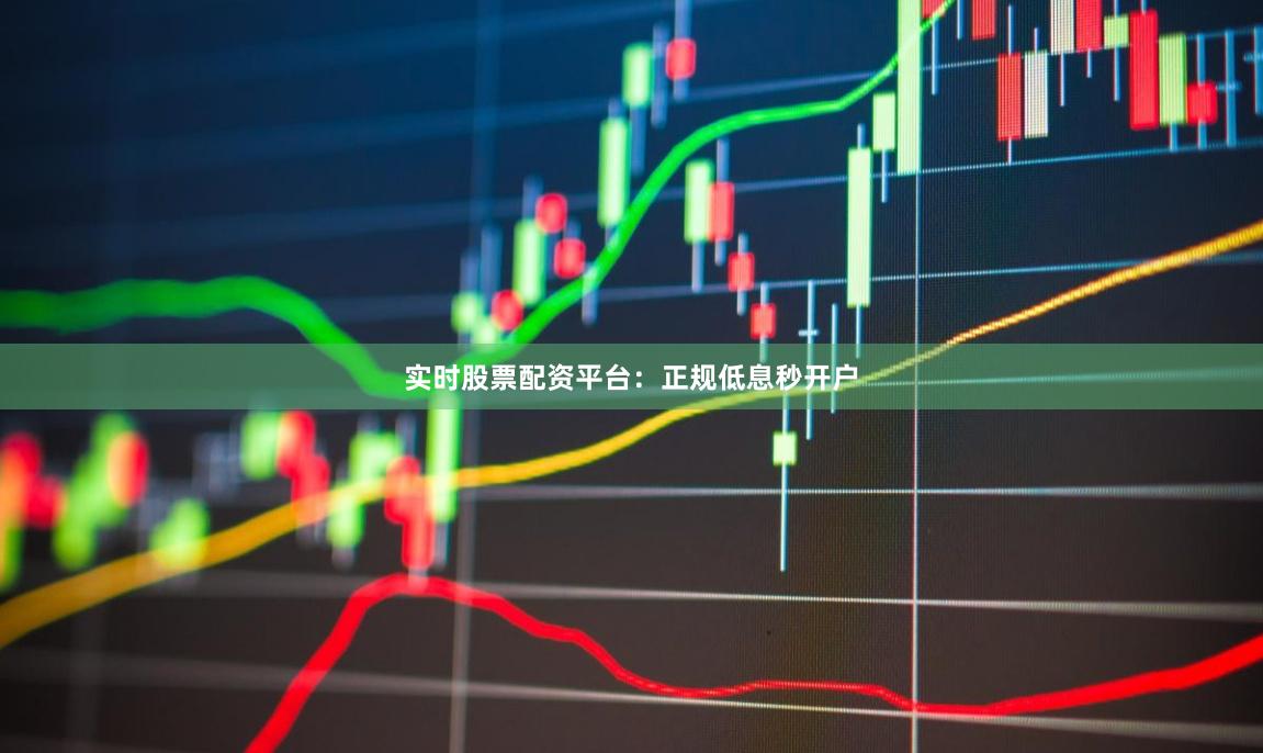 实时股票配资平台：正规低息秒开户
