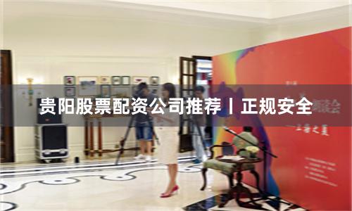 贵阳股票配资公司推荐丨正规安全