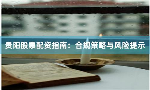 贵阳股票配资指南：合规策略与风险提示