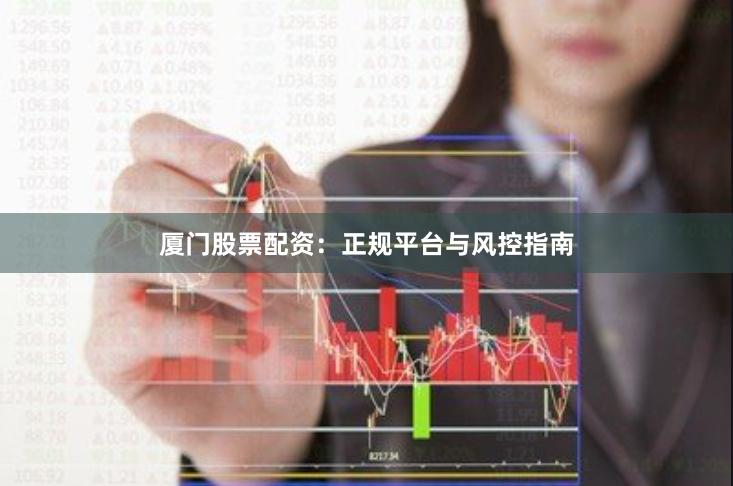 厦门股票配资：正规平台与风控指南