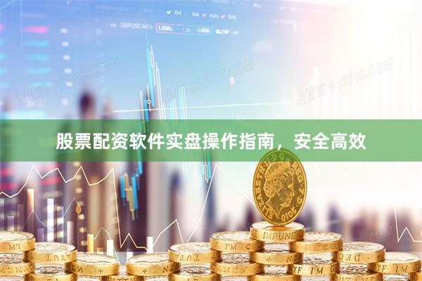 股票配资软件实盘操作指南，安全高效