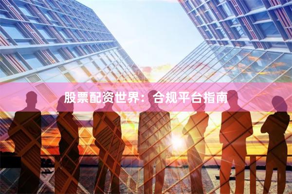 股票配资世界：合规平台指南