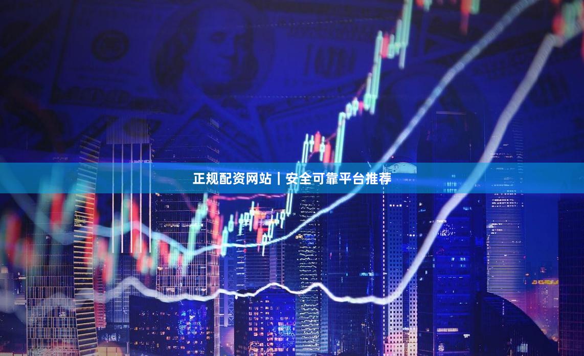 正规配资网站｜安全可靠平台推荐
