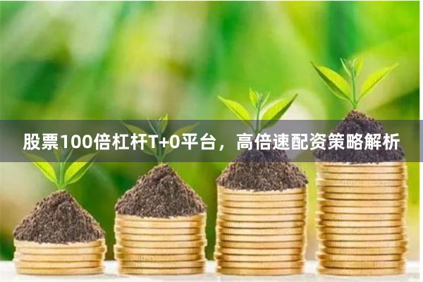股票100倍杠杆T+0平台，高倍速配资策略解析