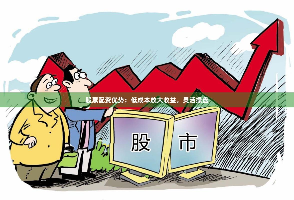 股票配资优势：低成本放大收益，灵活操盘