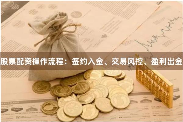 股票配资操作流程：签约入金、交易风控、盈利出金