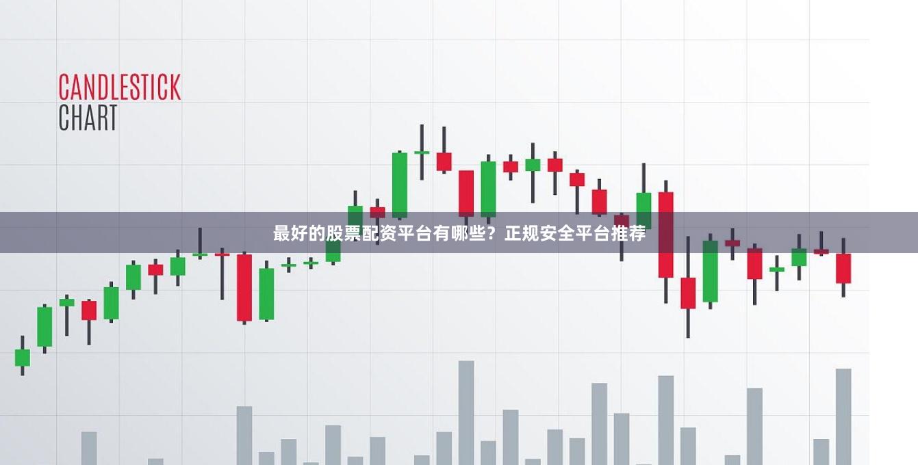 最好的股票配资平台有哪些？正规安全平台推荐