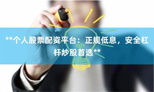 **个人股票配资平台：正规低息，安全杠杆炒股首选**