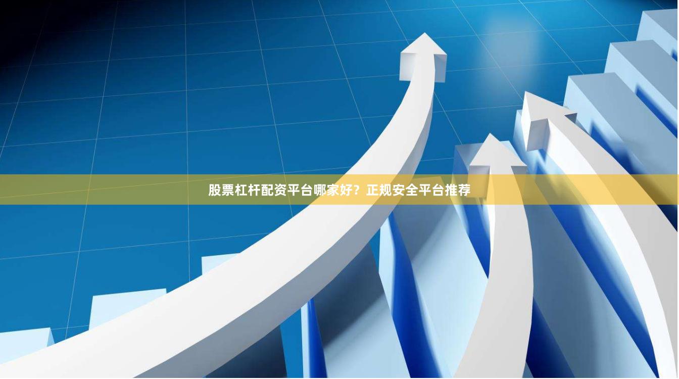 股票杠杆配资平台哪家好？正规安全平台推荐