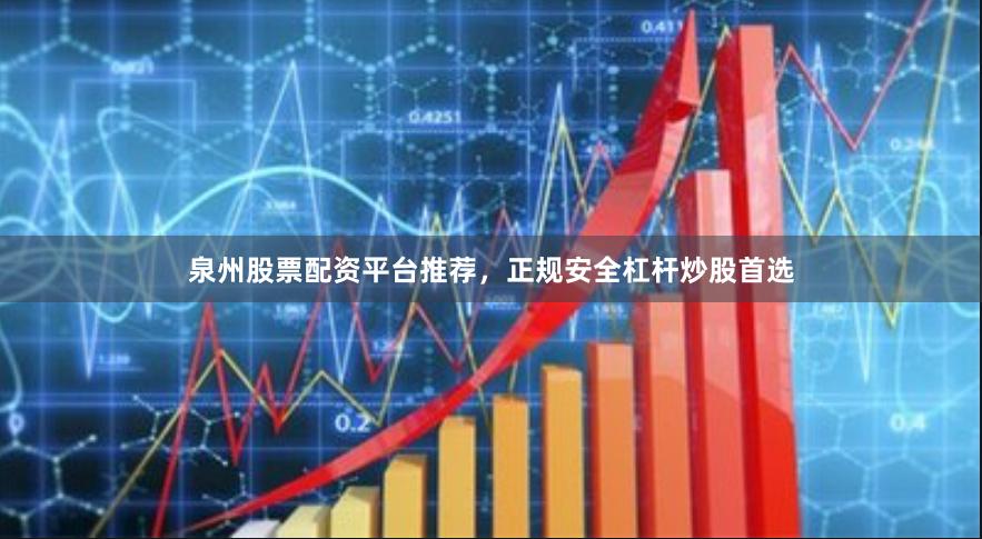 泉州股票配资平台推荐，正规安全杠杆炒股首选