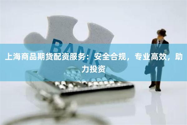 上海商品期货配资服务：安全合规，专业高效，助力投资