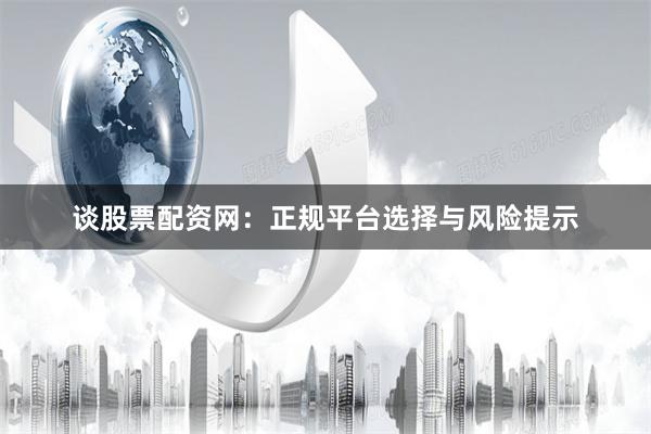 谈股票配资网：正规平台选择与风险提示