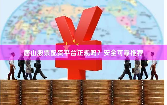 唐山股票配资平台正规吗？安全可靠推荐