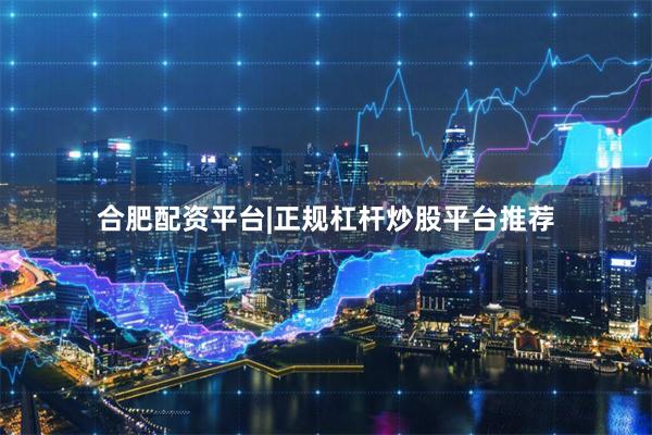 合肥配资平台|正规杠杆炒股平台推荐