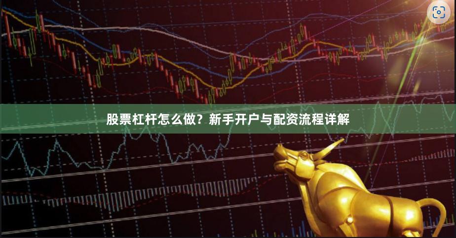 股票杠杆怎么做？新手开户与配资流程详解