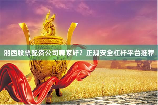 湘西股票配资公司哪家好？正规安全杠杆平台推荐