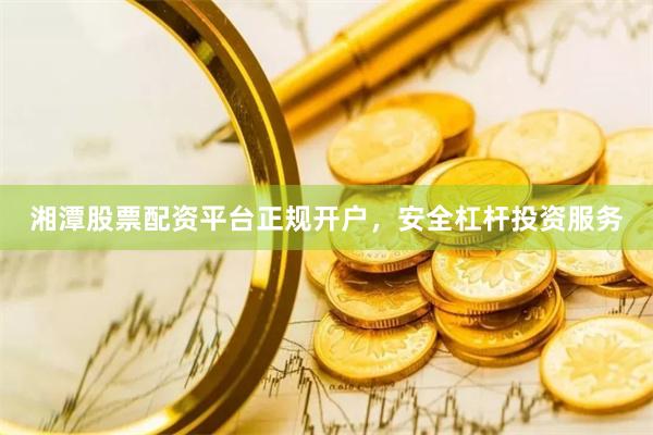 湘潭股票配资平台正规开户，安全杠杆投资服务
