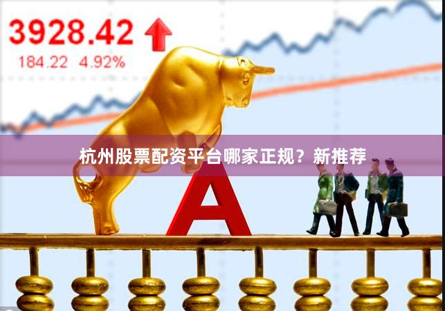杭州股票配资平台哪家正规？新推荐