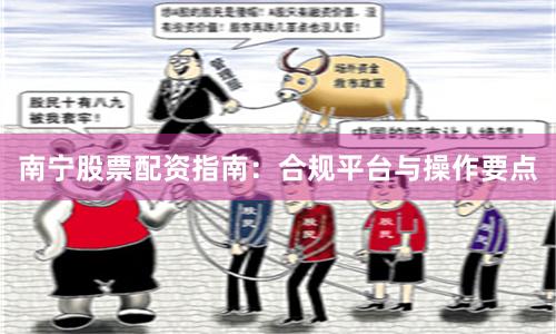 南宁股票配资指南:合规平台与操作要点